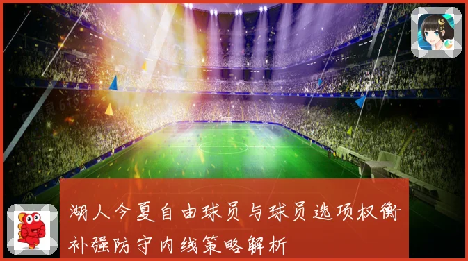 湖人今夏自由球员与球员选项权衡补强防守内线策略解析