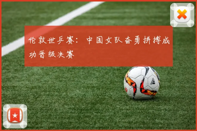 伦敦世乒赛:中国女队奋勇拼搏成功晋级决赛