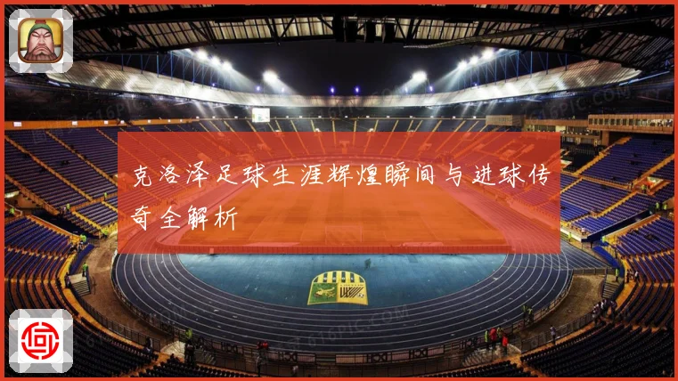 克洛泽足球生涯辉煌瞬间与进球传奇全解析