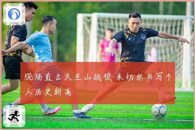 现场直击天王山战役 米切尔书写个人历史新高