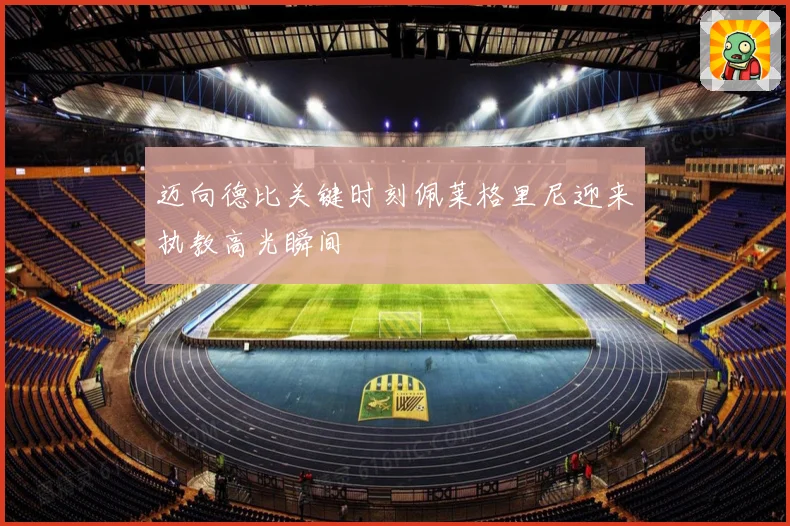 迈向德比关键时刻佩莱格里尼迎来执教高光瞬间