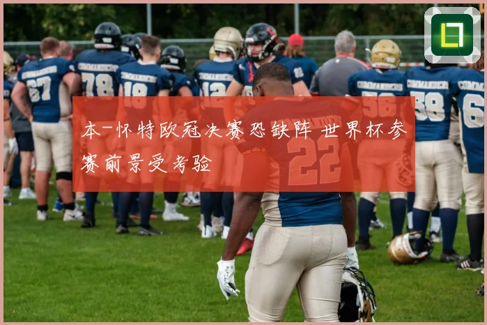 本-怀特欧冠决赛恐缺阵 世界杯参赛前景受考验