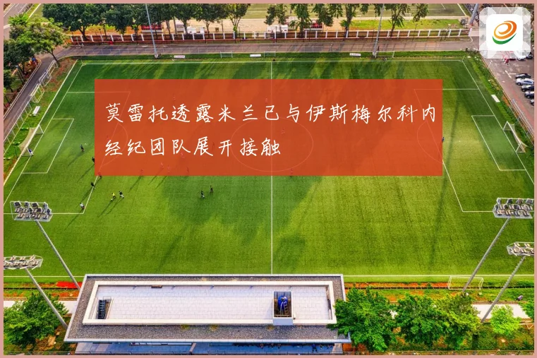 莫雷托透露米兰已与伊斯梅尔科内经纪团队展开接触
