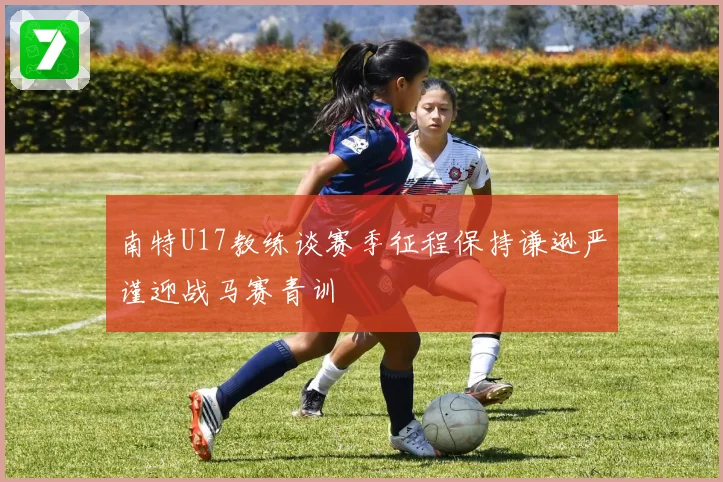 南特U17教练谈赛季征程保持谦逊严谨迎战马赛青训