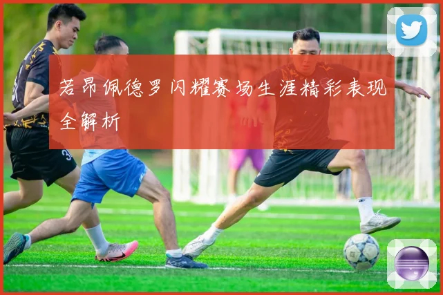 若昂佩德罗闪耀赛场生涯精彩表现全解析