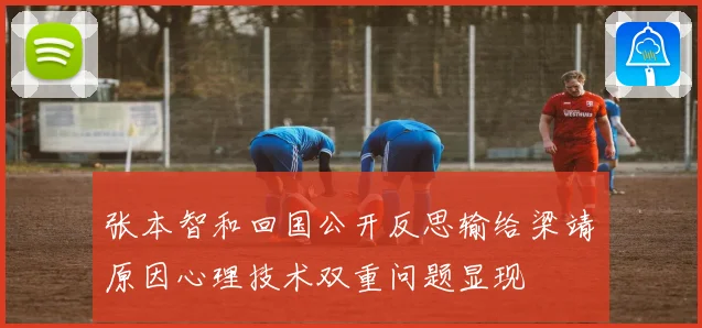 张本智和回国公开反思输给梁靖崑原因心理技术双重问题显现