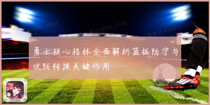 勇士核心格林全面解析篮板防守与攻防转换关键作用