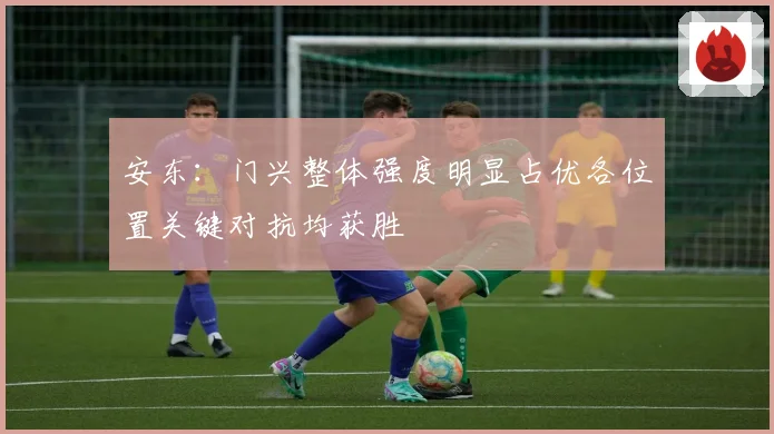 安东：门兴整体强度明显占优各位置关键对抗均获胜