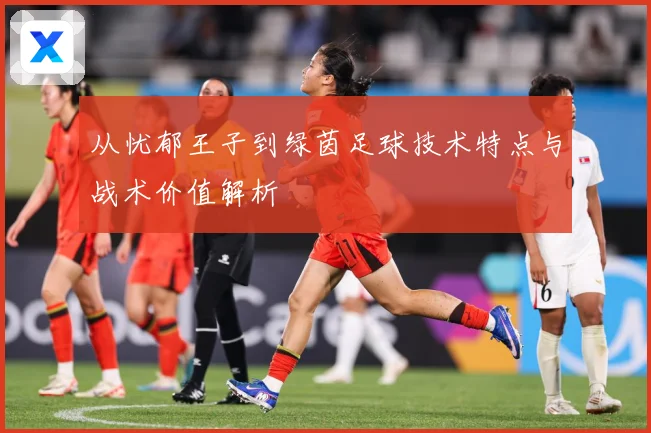 从忧郁王子到绿茵足球技术特点与战术价值解析