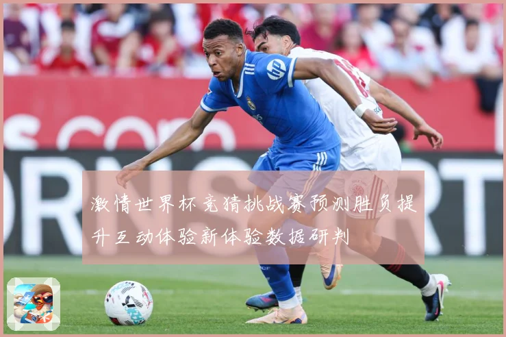 激情世界杯竞猜挑战赛预测胜负提升互动体验新体验数据研判