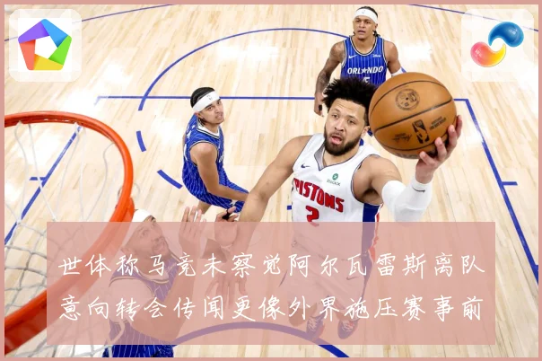世体称马竞未察觉阿尔瓦雷斯离队意向转会传闻更像外界施压赛事前瞻