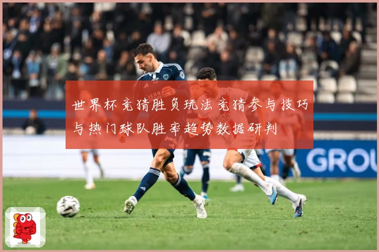 世界杯竞猜胜负玩法竞猜参与技巧与热门球队胜率趋势数据研判
