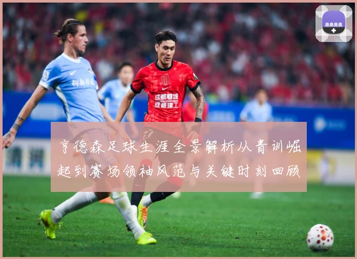 亨德森足球生涯全景解析从青训崛起到赛场领袖风范与关键时刻回顾