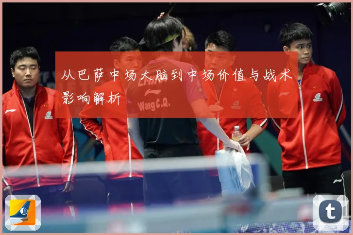 从巴萨中场大脑到中场价值与战术影响解析