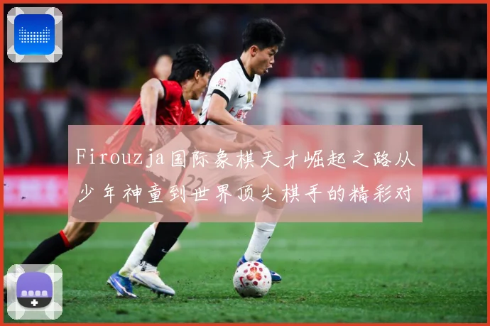Firouzja国际象棋天才崛起之路从少年神童到世界顶尖棋手的精彩对决