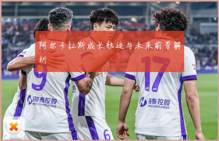 阿尔卡拉斯成长轨迹与未来前景解析