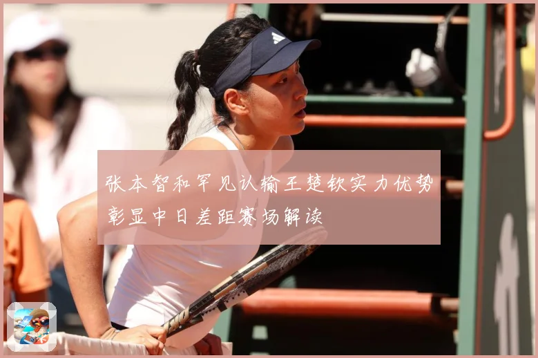 张本智和罕见认输王楚钦实力优势彰显中日差距赛场解读