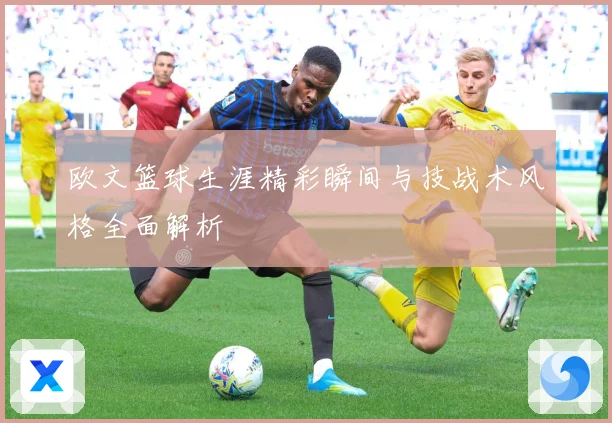 欧文篮球生涯精彩瞬间与技战术风格全面解析
