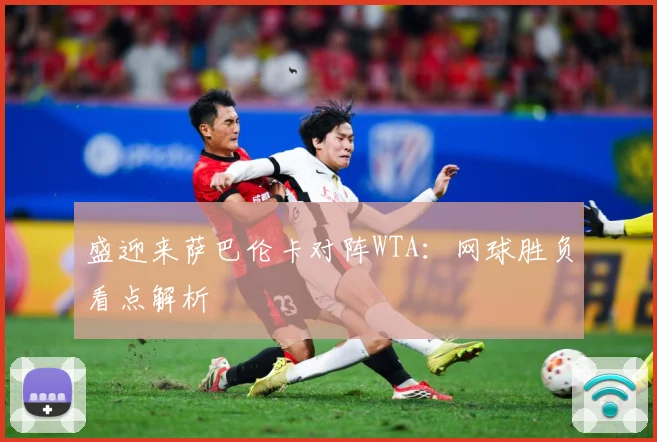 盛迎来萨巴伦卡对阵WTA：网球胜负看点解析