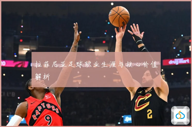 拉菲尼亚足球职业生涯与核心价值解析
