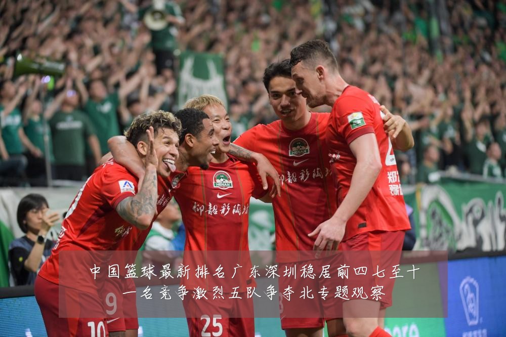 中国篮球最新排名广东深圳稳居前四七至十一名竞争激烈五队争夺北专题观察
