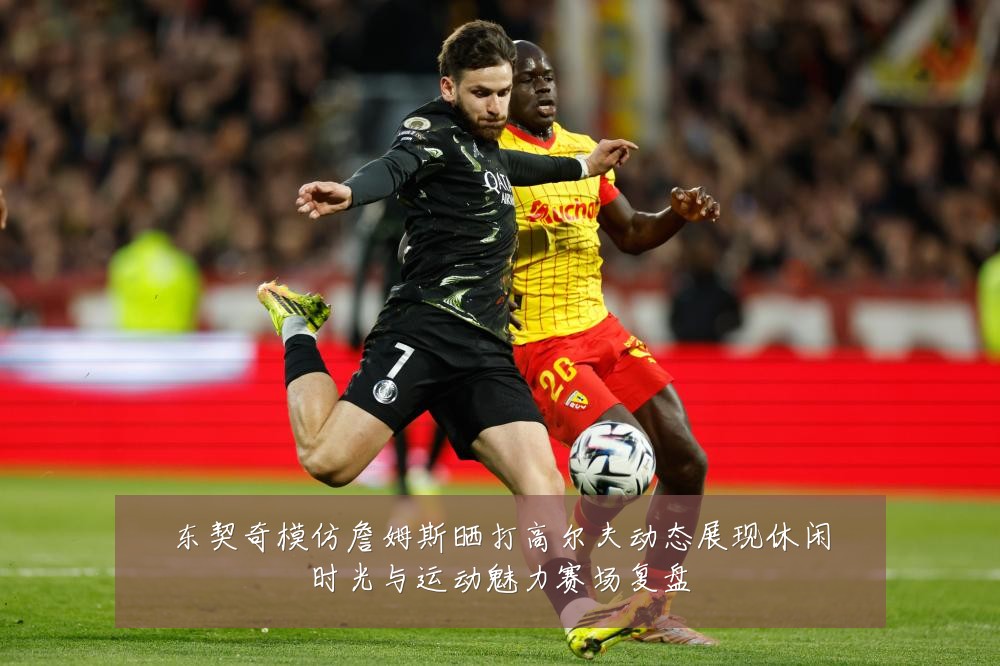 东契奇模仿詹姆斯晒打高尔夫动态展现休闲时光与运动魅力赛场复盘