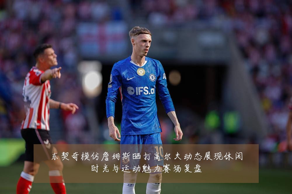 东契奇模仿詹姆斯晒打高尔夫动态展现休闲时光与运动魅力赛场复盘